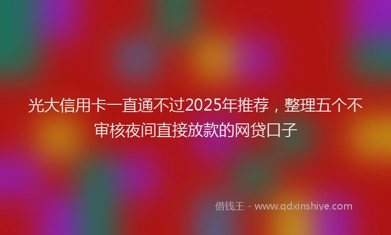 光大信用卡一直通不过2025年推荐，整理五个不审核夜间直接放款的网贷口子