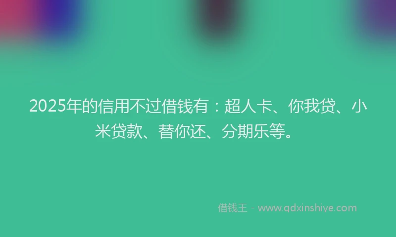 2025年的信用不过借钱有：超人卡、你我贷、小米贷款、替你还、分期乐等。