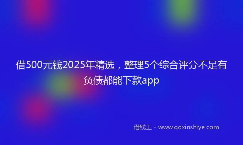 借500元钱2025年精选，整理5个综合评分不足有负债都能下款app