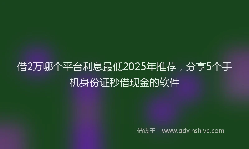借2万哪个平台利息最低2025年推荐，分享5个手机身份证秒借现金的软件