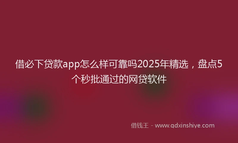 借必下贷款app怎么样可靠吗2025年精选，盘点5个秒批通过的网贷软件