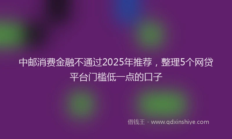 中邮消费金融不通过2025年推荐，整理5个网贷平台门槛低一点的口子