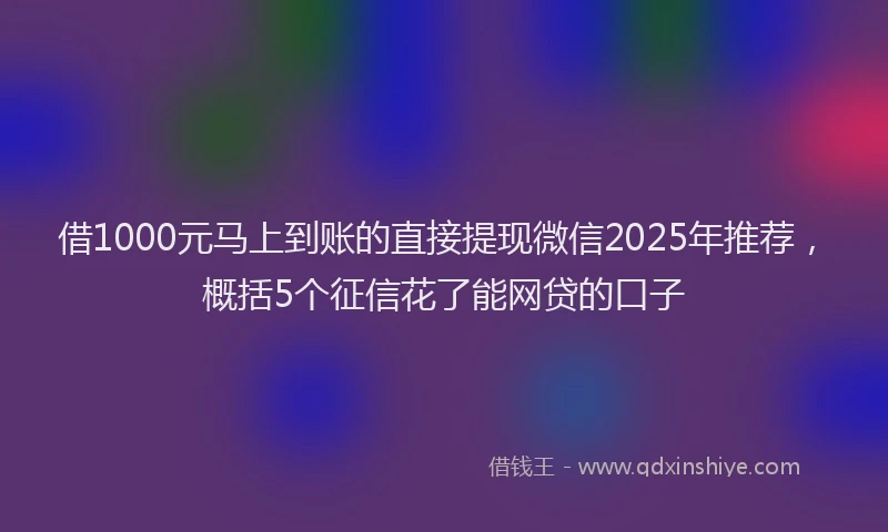 借1000元马上到账的直接提现微信2025年推荐，概括5个征信花了能网贷的口子