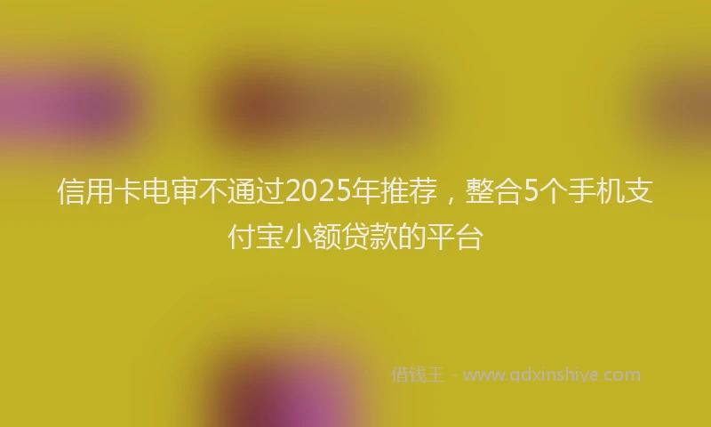 信用卡电审不通过2025年推荐，整合5个手机支付宝小额贷款的平台
