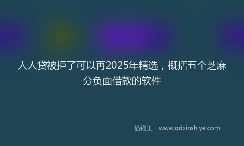 人人贷被拒了可以再2025年精选，概括五个芝麻分负面借款的软件