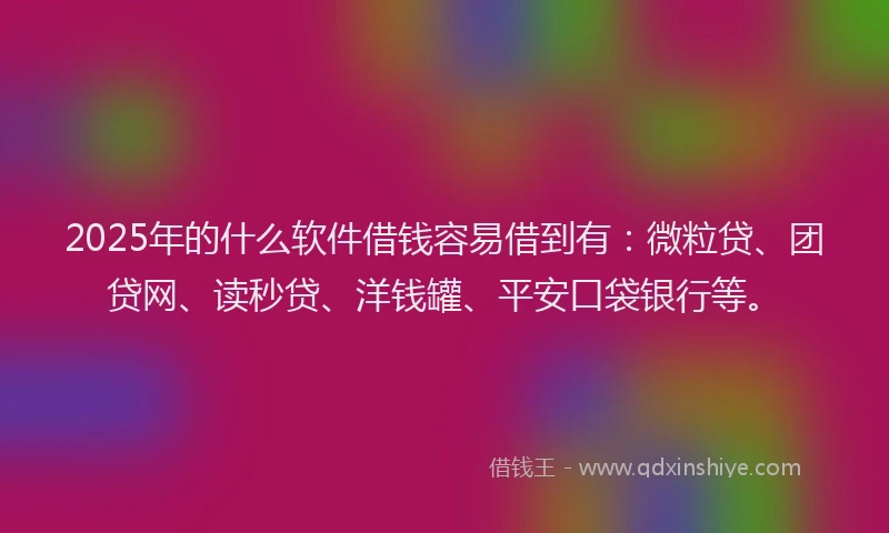 2025年的什么软件借钱容易借到有：微粒贷、团贷网、读秒贷、洋钱罐、平安口袋银行等。