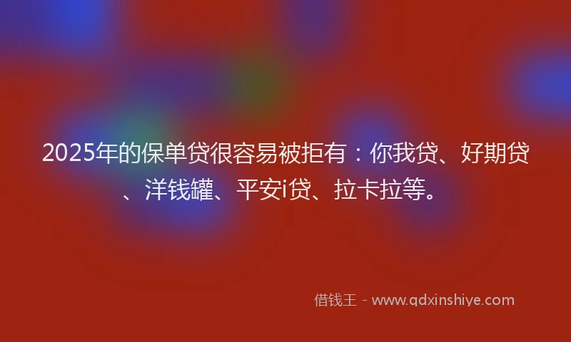 2025年的保单贷很容易被拒有：你我贷、好期贷、洋钱罐、平安i贷、拉卡拉等。