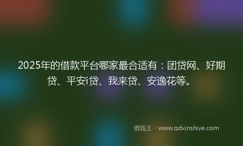 2025年的借款平台哪家最合适有：团贷网、好期贷、平安i贷、我来贷、安逸花等。