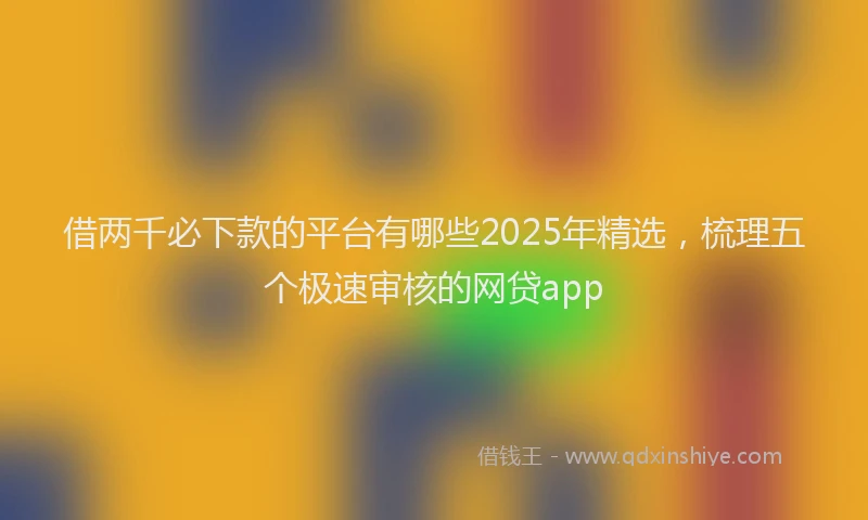 借两千必下款的平台有哪些2025年精选，梳理五个极速审核的网贷app