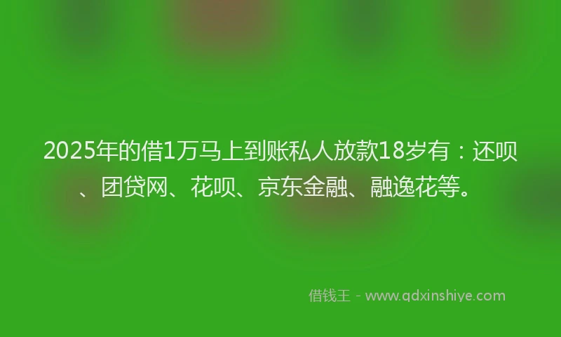 2025年的借1万马上到账私人放款18岁有：还呗、团贷网、花呗、京东金融、融逸花等。