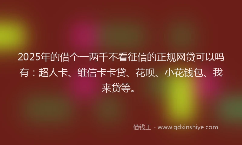 2025年的借个一两千不看征信的正规网贷可以吗有：超人卡、维信卡卡贷、花呗、小花钱包、我来贷等。