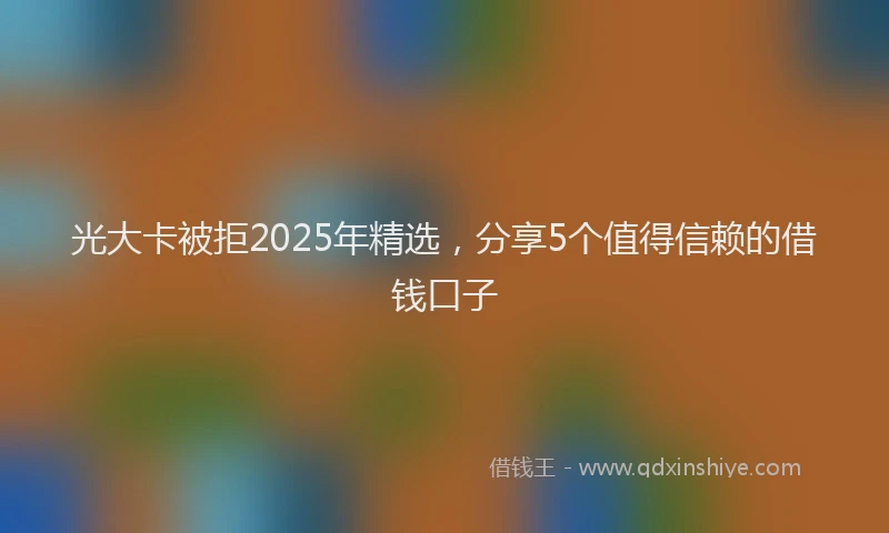 光大卡被拒2025年精选，分享5个值得信赖的借钱口子