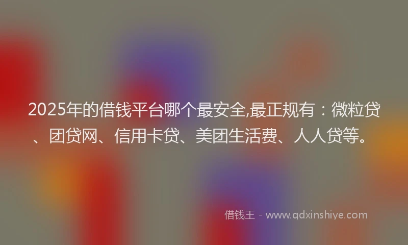 2025年的借钱平台哪个最安全,最正规有：微粒贷、团贷网、信用卡贷、美团生活费、人人贷等。