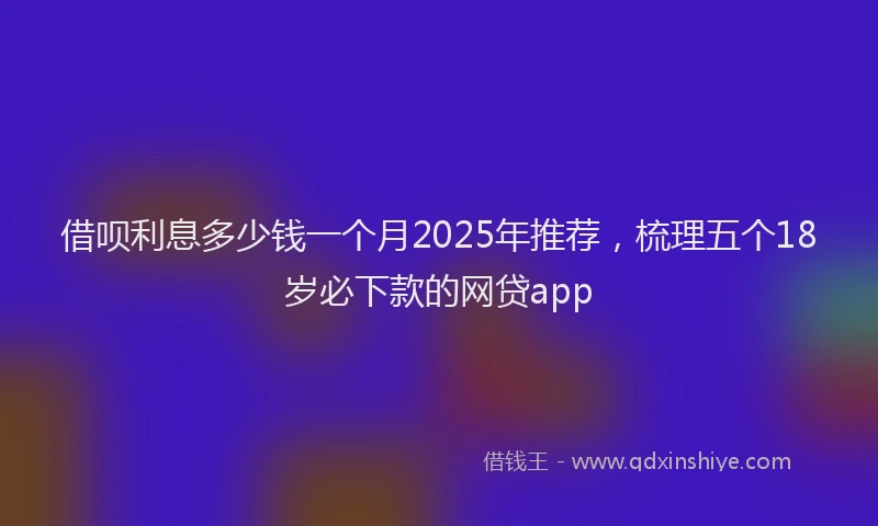 借呗利息多少钱一个月2025年推荐，梳理五个18岁必下款的网贷app