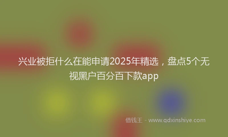 兴业被拒什么在能申请2025年精选，盘点5个无视黑户百分百下款app