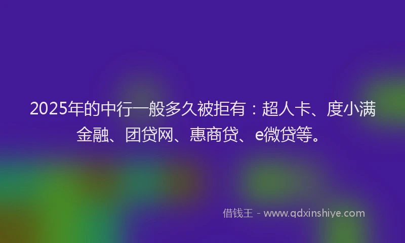 2025年的中行一般多久被拒有：超人卡、度小满金融、团贷网、惠商贷、e微贷等。