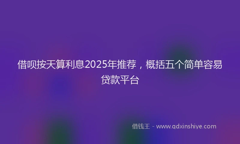 借呗按天算利息2025年推荐，概括五个简单容易贷款平台