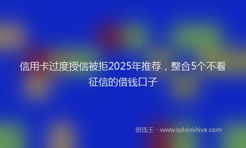 信用卡过度授信被拒2025年推荐，整合5个不看征信的借钱口子