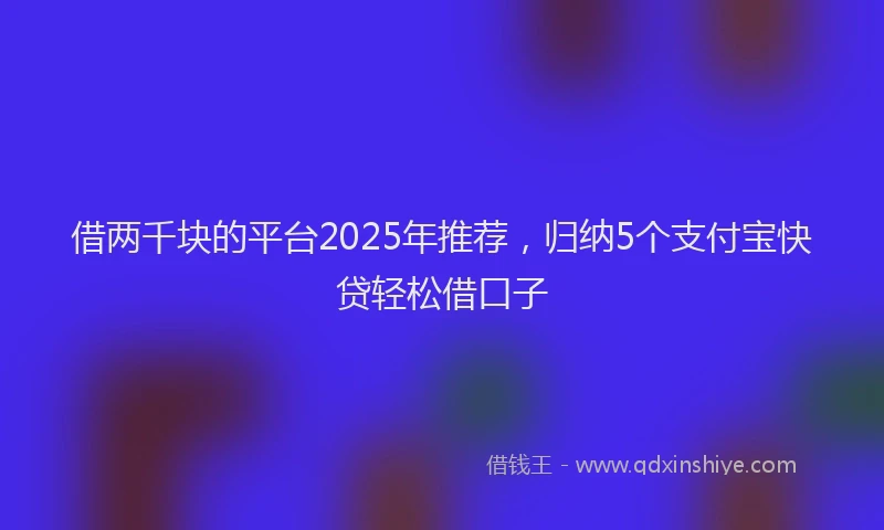 借两千块的平台2025年推荐，归纳5个支付宝快贷轻松借口子