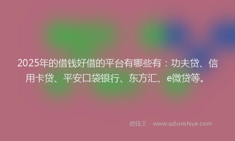 2025年的借钱好借的平台有哪些有：功夫贷、信用卡贷、平安口袋银行、东方汇、e微贷等。