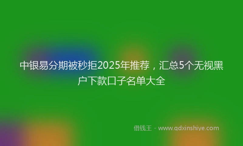 中银易分期被秒拒2025年推荐，汇总5个无视黑户下款口子名单大全