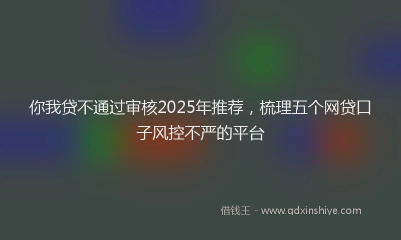 你我贷不通过审核2025年推荐，梳理五个网贷口子风控不严的平台