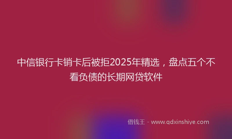 中信银行卡销卡后被拒2025年精选，盘点五个不看负债的长期网贷软件