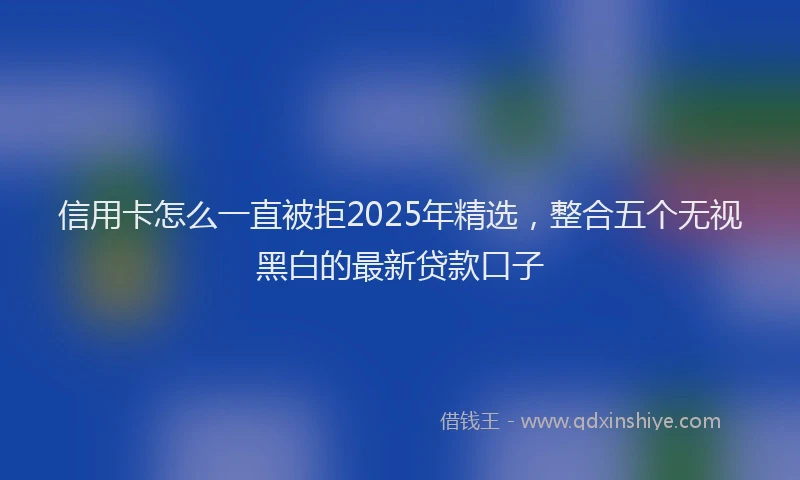 信用卡怎么一直被拒2025年精选，整合五个无视黑白的最新贷款口子