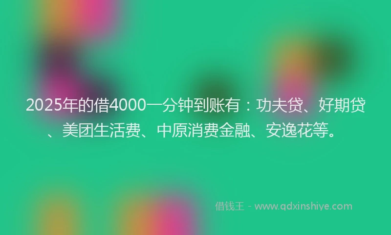 2025年的借4000一分钟到账有：功夫贷、好期贷、美团生活费、中原消费金融、安逸花等。