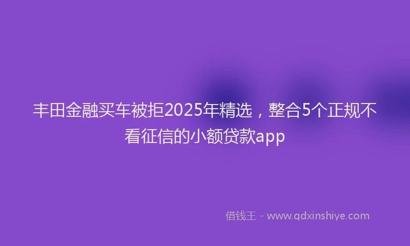 丰田金融买车被拒2025年精选，整合5个正规不看征信的小额贷款app