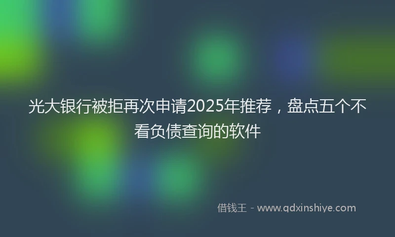 光大银行被拒再次申请2025年推荐，盘点五个不看负债查询的软件