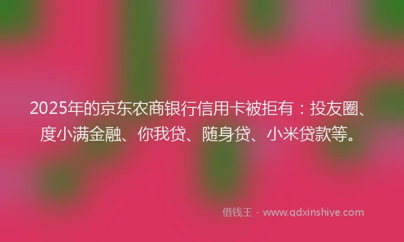 2025年的京东农商银行信用卡被拒有：投友圈、度小满金融、你我贷、随身贷、小米贷款等。