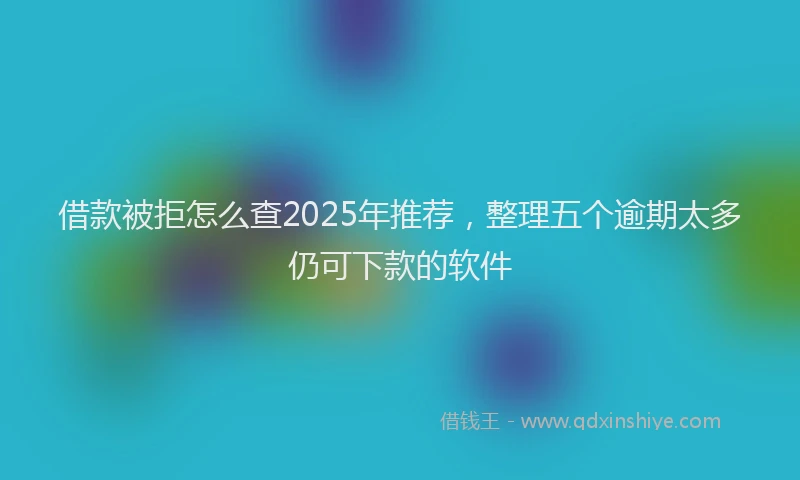 借款被拒怎么查2025年推荐，整理五个逾期太多仍可下款的软件