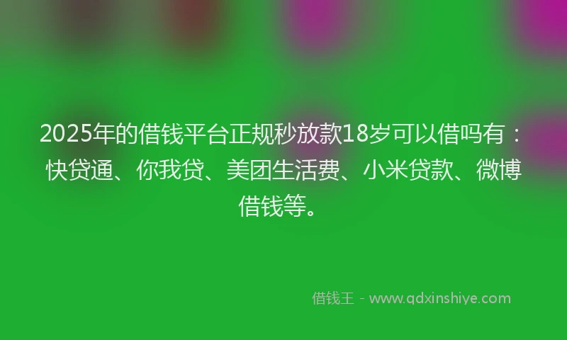 2025年的借钱平台正规秒放款18岁可以借吗有：快贷通、你我贷、美团生活费、小米贷款、微博借钱等。
