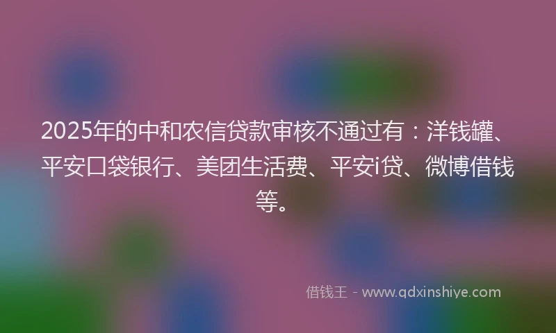 2025年的中和农信贷款审核不通过有：洋钱罐、平安口袋银行、美团生活费、平安i贷、微博借钱等。