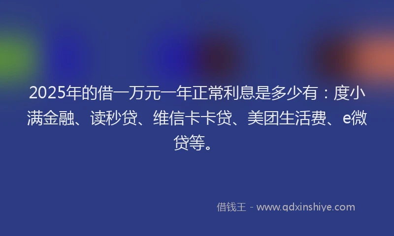 2025年的借一万元一年正常利息是多少有：度小满金融、读秒贷、维信卡卡贷、美团生活费、e微贷等。