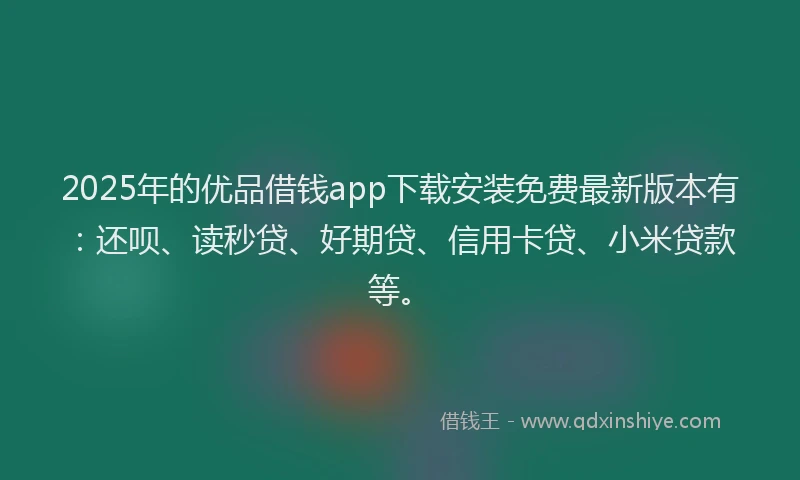 2025年的优品借钱app下载安装免费最新版本有：还呗、读秒贷、好期贷、信用卡贷、小米贷款等。