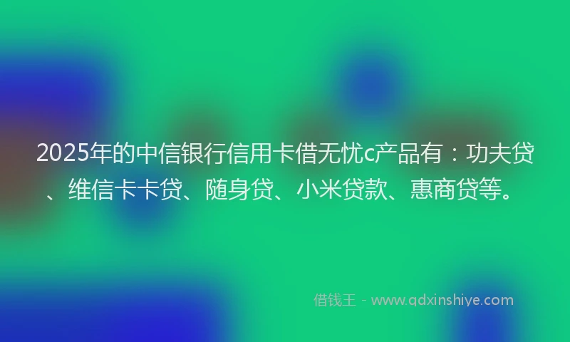 2025年的中信银行信用卡借无忧c产品有：功夫贷、维信卡卡贷、随身贷、小米贷款、惠商贷等。