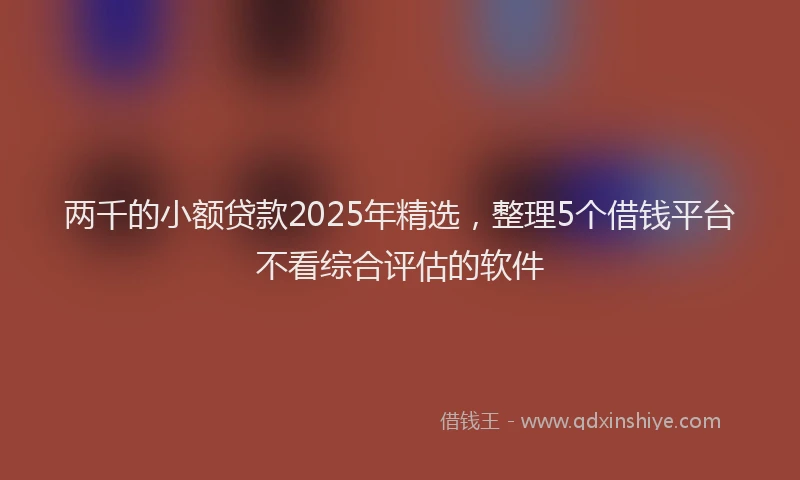 两千的小额贷款2025年精选，整理5个借钱平台不看综合评估的软件