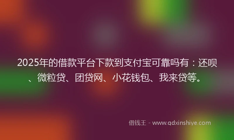 2025年的借款平台下款到支付宝可靠吗有：还呗、微粒贷、团贷网、小花钱包、我来贷等。