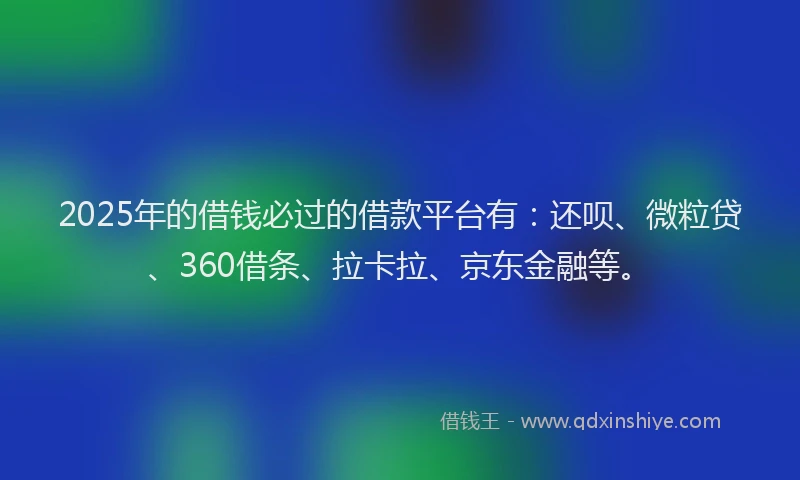 2025年的借钱必过的借款平台有：还呗、微粒贷、360借条、拉卡拉、京东金融等。