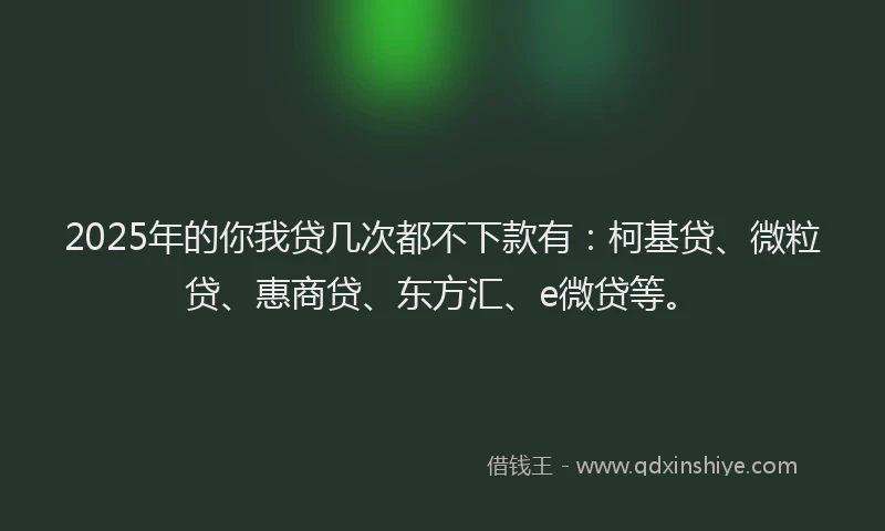 2025年的你我贷几次都不下款有：柯基贷、微粒贷、惠商贷、东方汇、e微贷等。