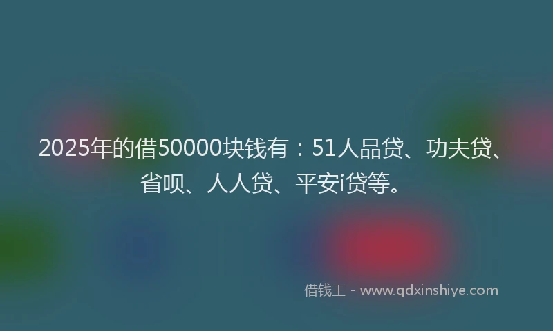 2025年的借50000块钱有：51人品贷、功夫贷、省呗、人人贷、平安i贷等。