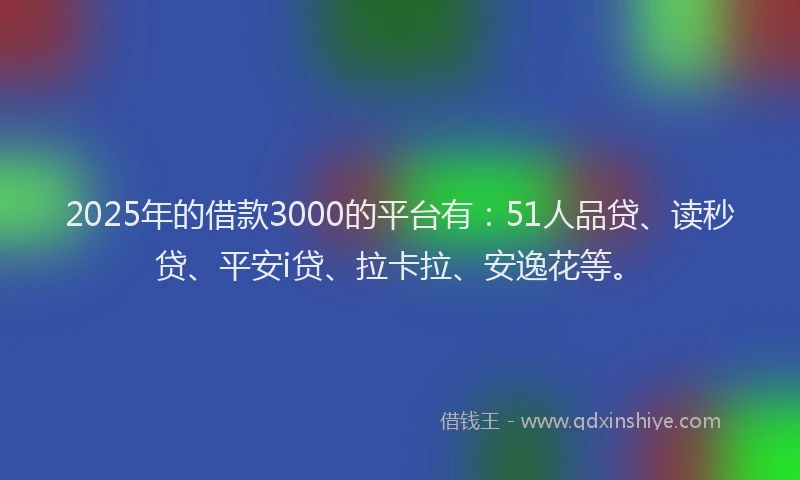 2025年的借款3000的平台有：51人品贷、读秒贷、平安i贷、拉卡拉、安逸花等。