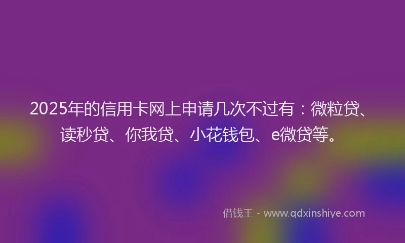 2025年的信用卡网上申请几次不过有：微粒贷、读秒贷、你我贷、小花钱包、e微贷等。