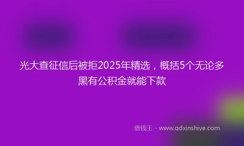 光大查征信后被拒2025年精选，概括5个无论多黑有公积金就能下款
