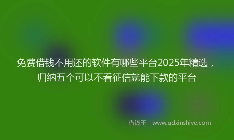 免费借钱不用还的软件有哪些平台2025年精选，归纳五个可以不看征信就能下款的平台
