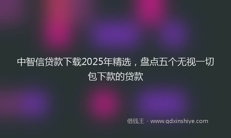 中智信贷款下载2025年精选，盘点五个无视一切包下款的贷款