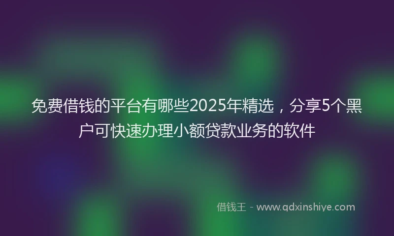 免费借钱的平台有哪些2025年精选，分享5个黑户可快速办理小额贷款业务的软件