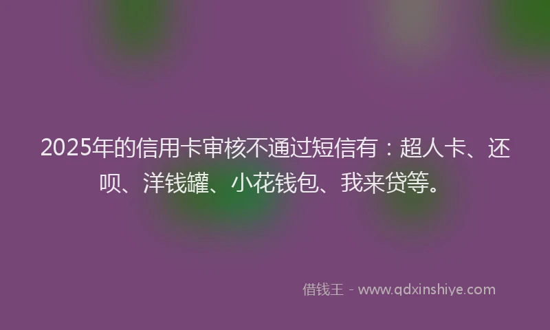 2025年的信用卡审核不通过短信有：超人卡、还呗、洋钱罐、小花钱包、我来贷等。